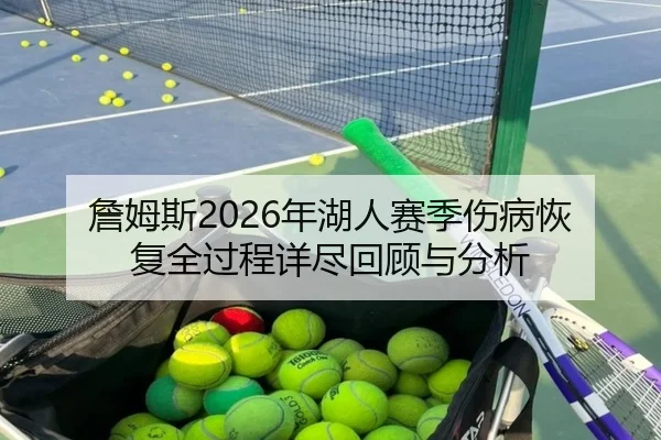 詹姆斯2026年湖人赛季伤病恢复全过程详尽回顾与分析
